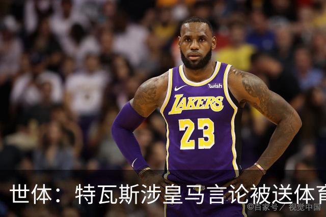 世体：特瓦斯涉皇马言论被送体育法庭，面临公开警告或取消职务