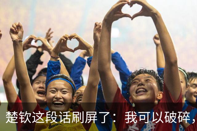 楚钦这段话刷屏了：我可以破碎，但我不能枯萎