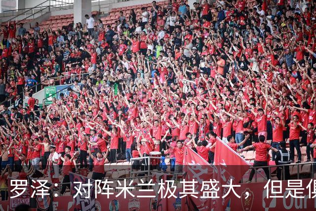 罗泽：对阵米兰极其盛大，但是俱乐部也经历过更重要的生死战