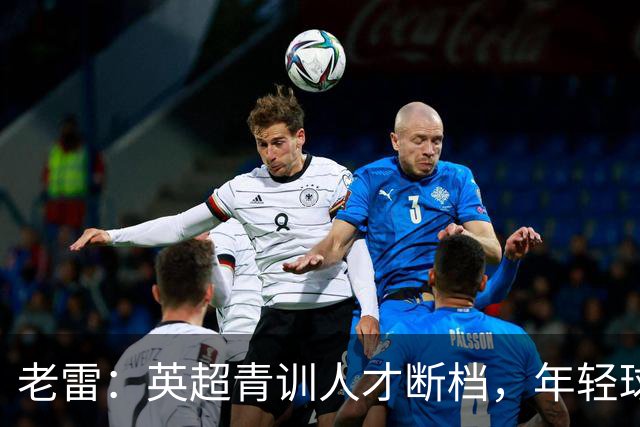 老雷：英超青训人才断档，年轻球员去哪了；热刺能进入前六